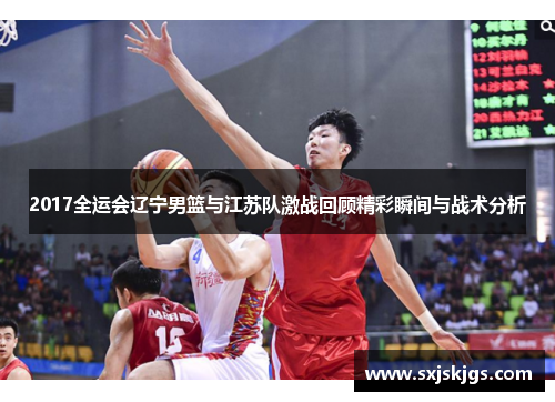 2017全运会辽宁男篮与江苏队激战回顾精彩瞬间与战术分析