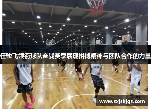 任骏飞领衔球队奋战赛季展现拼搏精神与团队合作的力量