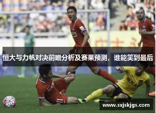 恒大与力帆对决前瞻分析及赛果预测，谁能笑到最后