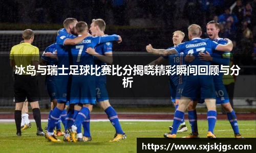 冰岛与瑞士足球比赛比分揭晓精彩瞬间回顾与分析