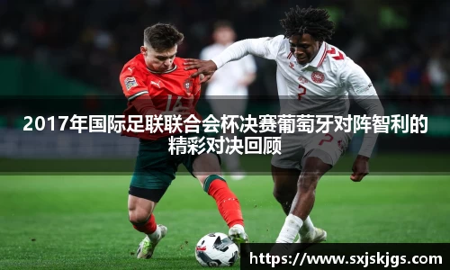 2017年国际足联联合会杯决赛葡萄牙对阵智利的精彩对决回顾