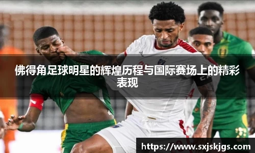 佛得角足球明星的辉煌历程与国际赛场上的精彩表现