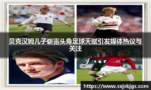 贝克汉姆儿子崭露头角足球天赋引发媒体热议与关注