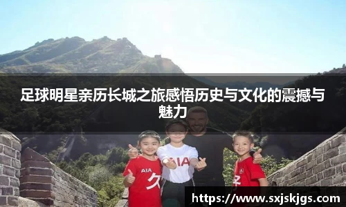 足球明星亲历长城之旅感悟历史与文化的震撼与魅力