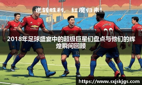 2018年足球盛宴中的超级巨星们盘点与他们的辉煌瞬间回顾