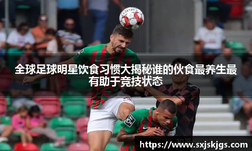 全球足球明星饮食习惯大揭秘谁的伙食最养生最有助于竞技状态