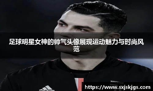 足球明星女神的帅气头像展现运动魅力与时尚风范