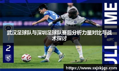 武汉足球队与深圳足球队赛后分析力量对比与战术探讨