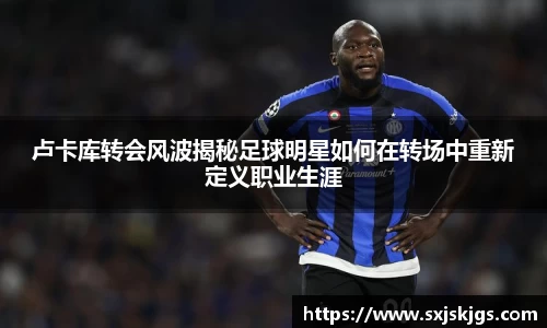 卢卡库转会风波揭秘足球明星如何在转场中重新定义职业生涯