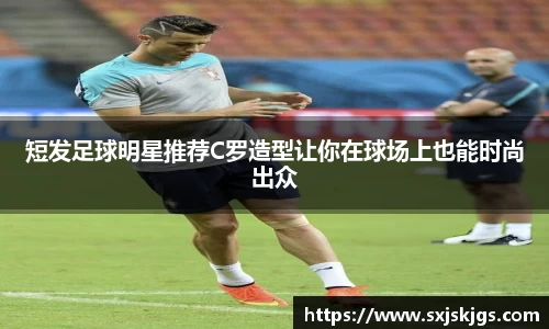 短发足球明星推荐C罗造型让你在球场上也能时尚出众